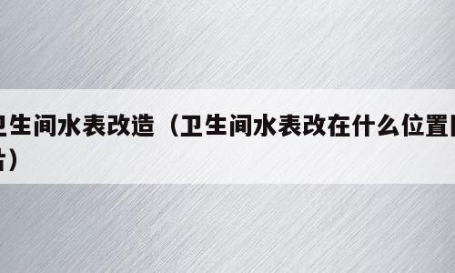 卫生间水表改造（卫生间水表改在什么位置图片）