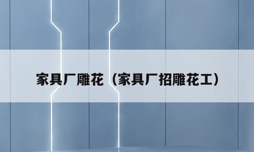 家具厂雕花（家具厂招雕花工）