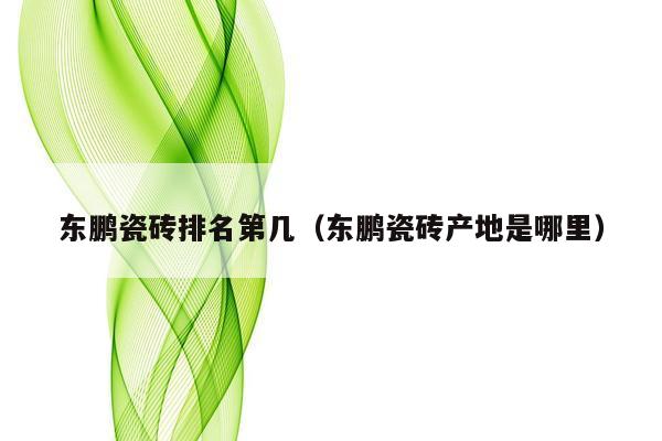 东鹏瓷砖排名第几（东鹏瓷砖产地是哪里）