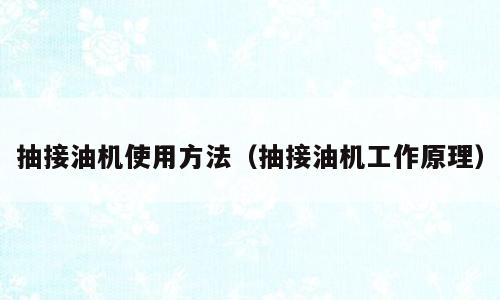 抽接油机使用方法（抽接油机工作原理）