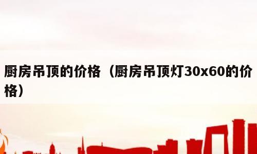 厨房吊顶的价格（厨房吊顶灯30x60的价格）