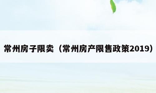 常州房子限卖（常州房产限售政策2019）