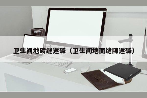 卫生间地砖缝返碱（卫生间地面缝隙返碱）