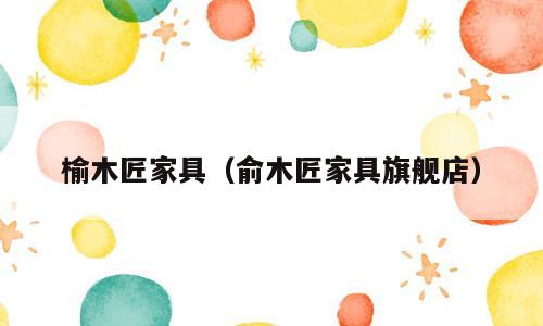 榆木匠家具（俞木匠家具旗舰店）