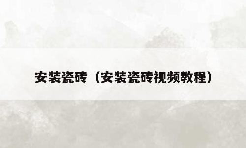 安装瓷砖（安装瓷砖视频教程）
