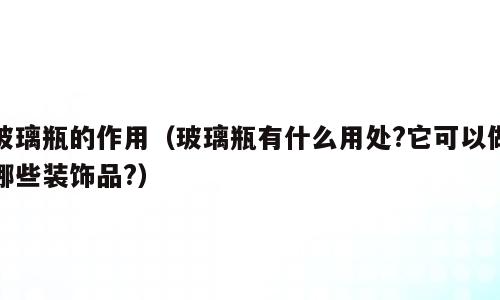 玻璃瓶的作用（玻璃瓶有什么用处?它可以做哪些装饰品?）