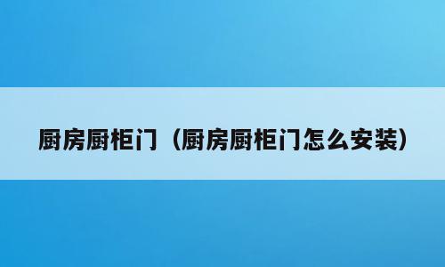 厨房厨柜门（厨房厨柜门怎么安装）