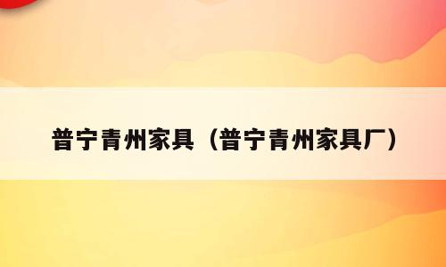 普宁青州家具（普宁青州家具厂）