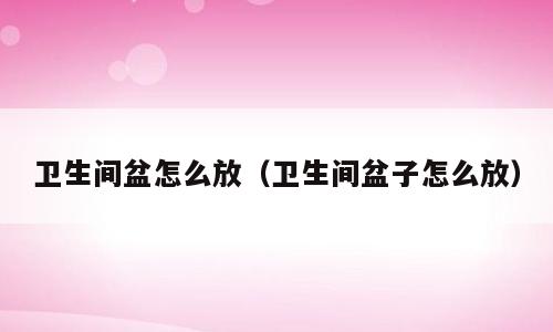 卫生间盆怎么放（卫生间盆子怎么放）