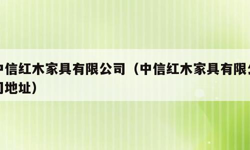 中信红木家具有限公司（中信红木家具有限公司地址）