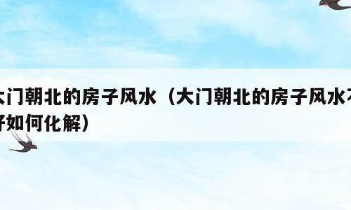 大门朝北的房子风水（大门朝北的房子风水不好如何化解）