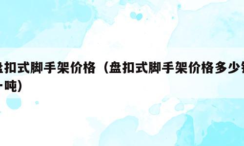 盘扣式脚手架价格（盘扣式脚手架价格多少钱一吨）
