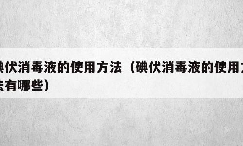 碘伏消毒液的使用方法（碘伏消毒液的使用方法有哪些）