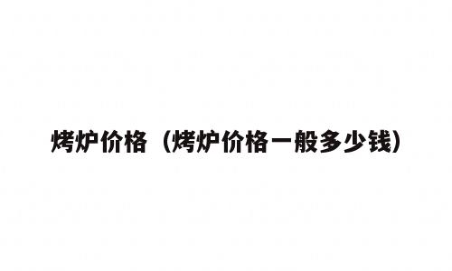 烤炉价格（烤炉价格一般多少钱）