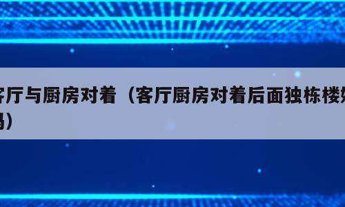 客厅与厨房对着（客厅厨房对着后面独栋楼好吗）