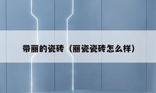 带丽的瓷砖（丽瓷瓷砖怎么样）