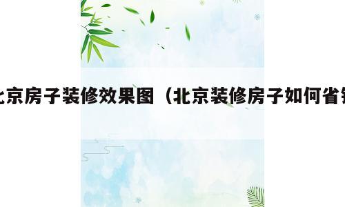 北京房子装修效果图（北京装修房子如何省钱）
