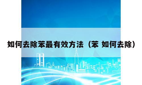 如何去除苯最有效方法（苯 如何去除）