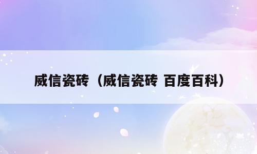 威信瓷砖（威信瓷砖 百度百科）