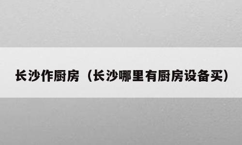 长沙作厨房（长沙哪里有厨房设备买）