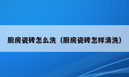 厨房瓷砖怎么洗（厨房瓷砖怎样清洗）
