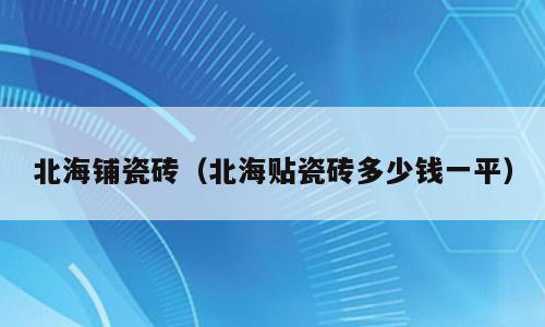 北海铺瓷砖（北海贴瓷砖多少钱一平）