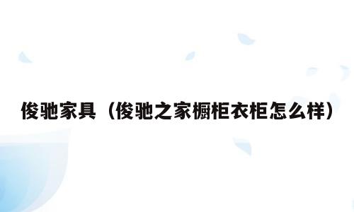 俊驰家具（俊驰之家橱柜衣柜怎么样）