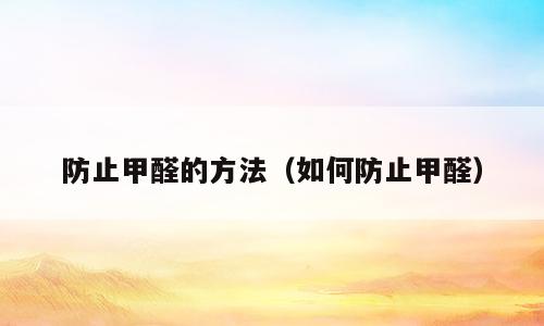 防止甲醛的方法（如何防止甲醛）