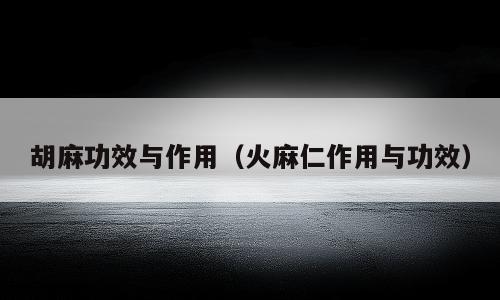 胡麻功效与作用（火麻仁作用与功效）