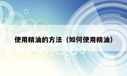使用精油的方法（如何使用精油）