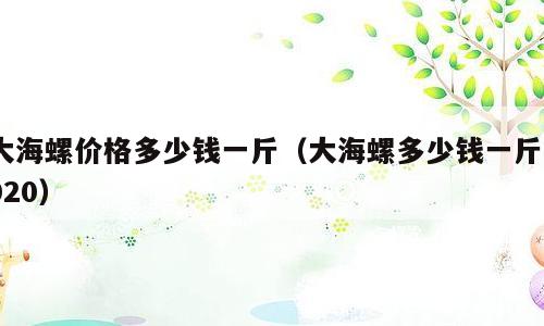 大海螺价格多少钱一斤（大海螺多少钱一斤2020）