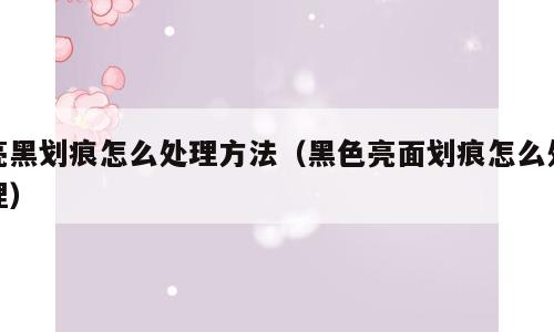 亮黑划痕怎么处理方法（黑色亮面划痕怎么处理）
