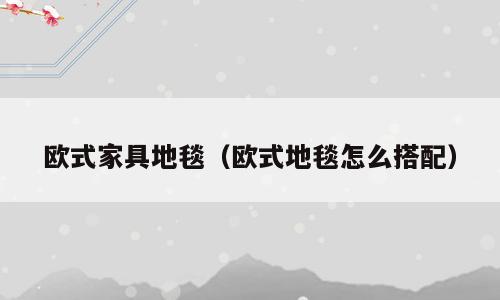 欧式家具地毯（欧式地毯怎么搭配）