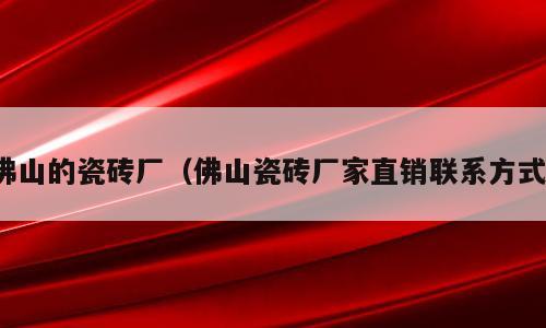 佛山的瓷砖厂（佛山瓷砖厂家直销联系方式）