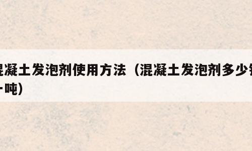 混凝土发泡剂使用方法（混凝土发泡剂多少钱一吨）