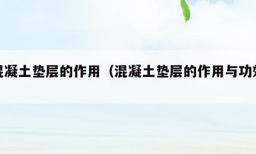 混凝土垫层的作用（混凝土垫层的作用与功效）
