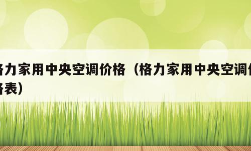 格力家用中央空调价格（格力家用中央空调价格表）