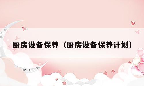厨房设备保养（厨房设备保养计划）