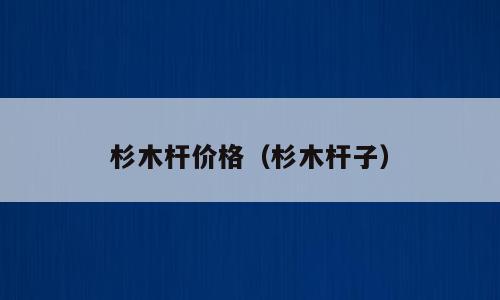 杉木杆价格（杉木杆子）