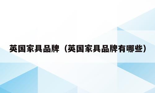 英国家具品牌（英国家具品牌有哪些）