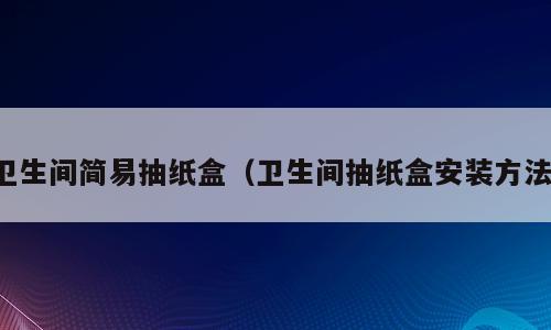 卫生间简易抽纸盒（卫生间抽纸盒安装方法）