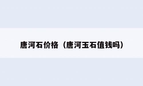 唐河石价格（唐河玉石值钱吗）