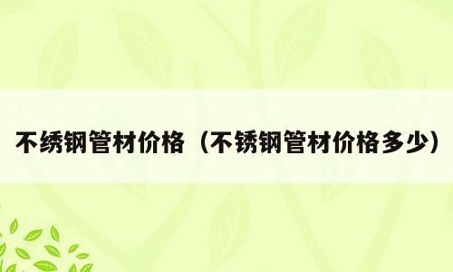 不绣钢管材价格（不锈钢管材价格多少）