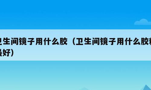 卫生间镜子用什么胶（卫生间镜子用什么胶粘最好）
