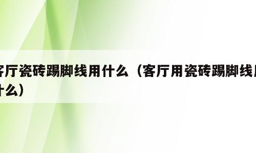 客厅瓷砖踢脚线用什么（客厅用瓷砖踢脚线用什么）