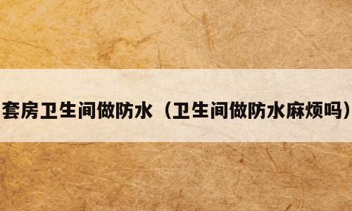 套房卫生间做防水（卫生间做防水麻烦吗）