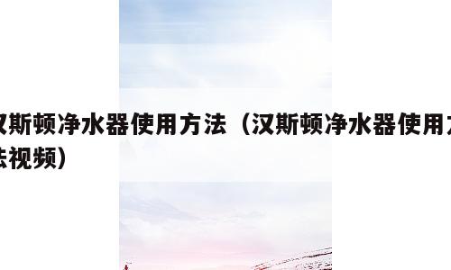 汉斯顿净水器使用方法（汉斯顿净水器使用方法视频）