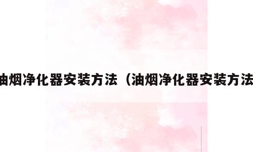 油烟净化器安装方法（油烟净化器安装方法）