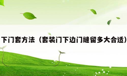 下门套方法（套装门下边门缝留多大合适）