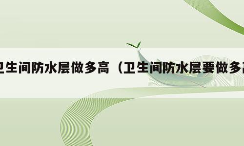 卫生间防水层做多高（卫生间防水层要做多高）